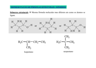 REPRESENTAÇÃO DE FÓRMULAS ESTRUTURAIS - ISÔMEROS

Isômeros estruturais   Mesma fórmula molecular mas diferem em como os átomos se
ligam.

                                  Posicional




               Isopentano                               neopentano
 