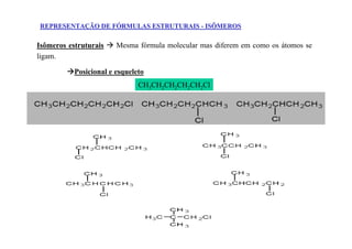 REPRESENTAÇÃO DE FÓRMULAS ESTRUTURAIS - ISÔMEROS

Isômeros estruturais    Mesma fórmula molecular mas diferem em como os átomos se
ligam.

           Posicional e esqueleto
                               CH3CH2CH2CH2CH2Cl
 