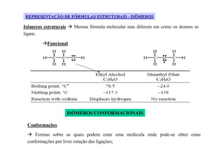 REPRESENTAÇÃO DE FÓRMULAS ESTRUTURAIS - ISÔMEROS

Isômeros estruturais     Mesma fórmula molecular mas diferem em como os átomos se
ligam.

           Funcional




                       ISÔMEROS CONFORMACIONAIS

 Conformações
     Formas sobre as quais podem estar uma molécula onde pode-se obter estas
 conformações por livre rotação das ligações;
 