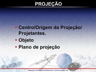 PROJEÇÕES E SISTEMAS DE REPRESENTAÇÃO • CONCEITOS GERAIS • 8/28 
 
Centro/Origem da Projeção/ Projetantes. 
 
Objeto 
 
Plano de projeção 
PROJEÇÃO  