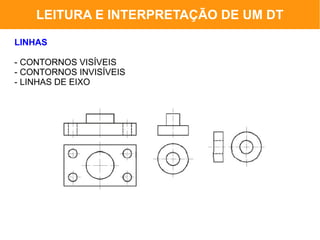 LEITURA E INTERPRETAÇÃO DE UM DT

LINHAS

- CONTORNOS VISÍVEIS
- CONTORNOS INVISÍVEIS
- LINHAS DE EIXO
 
