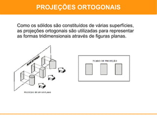 PROJEÇÕES ORTOGONAIS
                                       PROJEÇÕES ORTOGONAIS


Como os sólidos são constituídos de várias superfícies,
as projeções ortogonais são utilizadas para representar
as formas tridimensionais através de figuras planas.
 