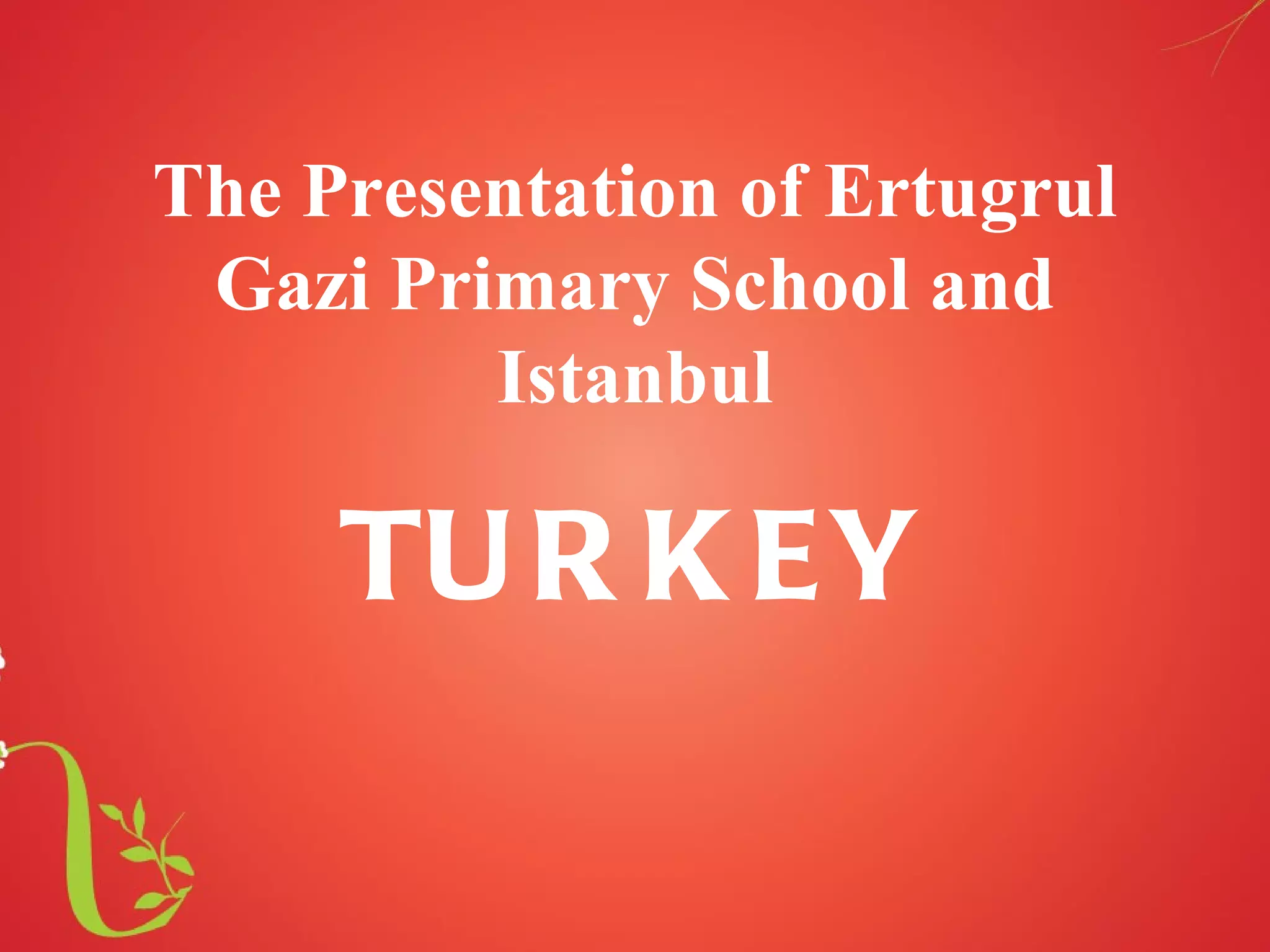 The Presentation of Ertugrul
Gazi Primary School and
Istanbul
TU R K EY