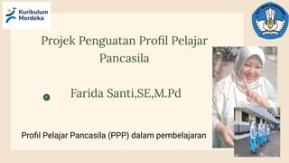 Proﬁl Pelajar Pancasila (PPP) dalam pembelajaran
Projek Penguatan Proﬁl Pelajar
Pancasila
Farida Santi,SE,M.Pd
 