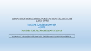 MUHAMAD AMIRUDDIN BIN MANSOR
A158632
PROF. DATO’ IR. DR. RIZA ATIQ ABDULLAH O.K. RAHMAT
Anda diminta menyediakan slide-slide untuk digunakan dalam pengajaran kanak-kanak
 