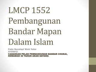 LMCP 1552
Pembangunan
Bandar Mapan
Dalam Islam
Fatin Nuratiqa’ Binti Yafar
A159812
CADANGAN PELAN PEMBANGUNAN BANDAR CHUKAI,
KEMAMAN 30 TAHUN AKAN DATANG.
 