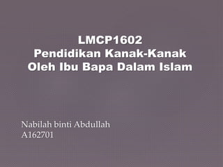 LMCP1602
Pendidikan Kanak-Kanak
Oleh Ibu Bapa Dalam Islam
Nabilah binti Abdullah
A162701
 