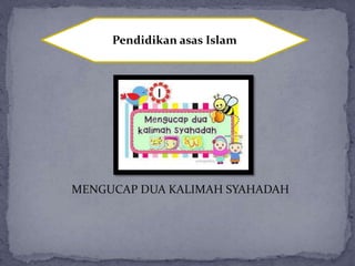 Pendidikan asas Islam
MENGUCAP DUA KALIMAH SYAHADAH
 