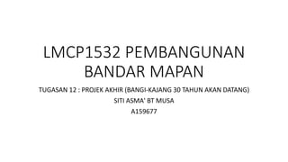 LMCP1532 PEMBANGUNAN
BANDAR MAPAN
TUGASAN 12 : PROJEK AKHIR (BANGI-KAJANG 30 TAHUN AKAN DATANG)
SITI ASMA' BT MUSA
A159677
 