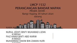 NAMA AHLI KUMPULAN :
NURUL IZZATI BINTI MUHAMAD LIZAN
A166344
FAIZ AINAA BINTI ABD KARIM
A166422
MUHAMMAD HAKIM BIN ZAMAN HURI
PROJEK AKHIR :
Bangi-Kajang 30 tahun akan
datang
LMCP 1532
PERANCANGAN BANDAR MAPAN
 