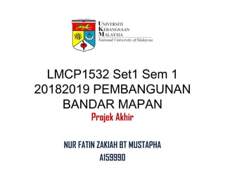 LMCP1532 Set1 Sem 1
20182019 PEMBANGUNAN
BANDAR MAPAN
Projek Akhir
NUR FATIN ZAKIAH BT MUSTAPHA
A159990
 