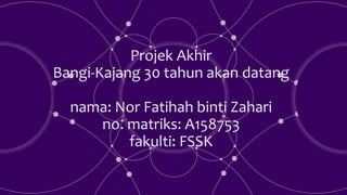 Projek Akhir
Bangi-Kajang 30 tahun akan datang
nama: Nor Fatihah binti Zahari
no. matriks: A158753
fakulti: FSSK
 