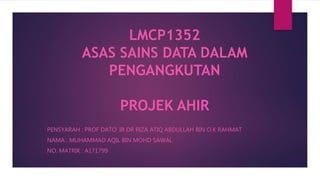 LMCP1352
ASAS SAINS DATA DALAM
PENGANGKUTAN
PROJEK AHIR
PENSYARAH : PROF DATO’ IR DR RIZA ATIQ ABDULLAH BIN O.K RAHMAT
NAMA : MUHAMMAD AQIL BIN MOHD SAWAL
NO. MATRIK : A171799
 