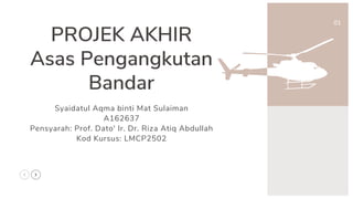 PROJEK AKHIR
Asas Pengangkutan
Bandar
Syaidatul Aqma binti Mat Sulaiman
A162637
Pensyarah: Prof. Dato' Ir. Dr. Riza Atiq Abdullah
Kod Kursus: LMCP2502
01
 