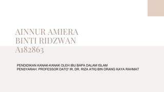 AINNUR AMIERA
BINTI RIDZWAN
A182863
PENDIDIKAN KANAK-KANAK OLEH IBU BAPA DALAM ISLAM
PENSYARAH: PROFESSOR DATO' IR. DR. RIZA ATIQ BIN ORANG KAYA RAHMAT
 