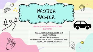 PROJEK
AKHIR
LMCP 2502 PENGANGKUTAN
BANDAR
NAMA: SHAKILA RAJ JAKISS A/P
RAJENTHERAN
NO.MATRIKS: A168575
PENSYARAH : PROF. DATO’ IR. DR RIZA ATIQ
ABDULLAH BIN O.K. RAHMAT
 