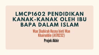 LMCP1602 PENDIDIKAN
KANAK-KANAK OLEH IBU
BAPA DALAM ISLAM
Projek Akhir
Wan Shahirah Husna binti Wan
Khairuddin (A178232)
 