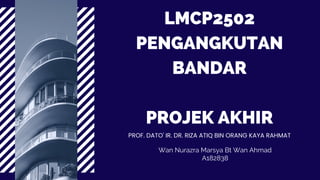 LMCP2502
PENGANGKUTAN
BANDAR


PROJEK AKHIR
Wan Nurazra Marsya Bt Wan Ahmad
A182838
PROF. DATO' IR. DR. RIZA ATIQ BIN ORANG KAYA RAHMAT
 
