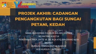 PROJEK AKHIR: CADANGAN
PENGANGKUTAN BAGI SUNGAI
PETANI, KEDAH
NAMA: MUHAMMAD ZULHILMI BIN ABU KHOSEM
NO MATRIK: A182718
PENSYARAH: PROF. DATO' IR. DR. RIZA ATIQ BIN ORANG KAYA
RAHMAT
KURSUS: PENGANGKUTAN BANDAR
KOD KURSUS: LMCP2502
 