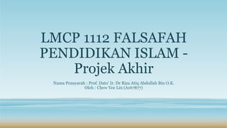 LMCP 1112 FALSAFAH
PENDIDIKAN ISLAM -
Projek Akhir
Nama Pensyarah : Prof. Dato’ Ir. Dr Riza Atiq Abdullah Bin O.K.
Oleh : Chew Yee Lin (A167877)
 