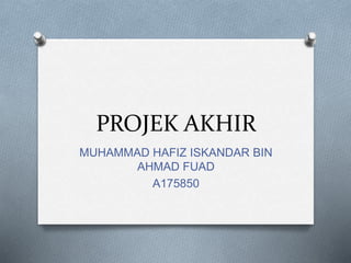 PROJEK AKHIR
MUHAMMAD HAFIZ ISKANDAR BIN
AHMAD FUAD
A175850
 