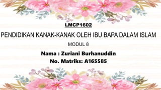 Nama : Zuriani Burhanuddin
No. Matriks: A165585
LMCP1602
PENDIDIKAN KANAK-KANAK OLEH IBU BAPA DALAM ISLAM
MODUL 8
 
