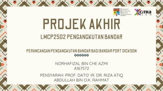 PROJEKAKHIR
LMCP2502 PENGANGKUTANBANDAR
PERANCANGANPENGANGKUTANBANDARBAGIBANDARPORTDICKSON
NORHAFIZAL BIN CHE AZMI
A167572
PENSYARAH: PROF. DATO’ IR. DR. RIZA ATIQ
ABDULLAH BIN O.K. RAHMAT
 