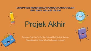 LMCP1602 PENDIDIKAN KANAK-KANAK OLEH
IBU BAPA DALAM ISLAM
Projek Akhir
Penyarah : Prof. Dato' Ir. Dr. Riza Atiq Abdullah Bin O.K. Rahman
Disediakan Oleh : Abdul Adam bin Tuyamin (A167982)
 