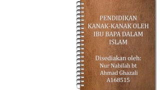 PENDIDIKAN
KANAK-KANAK OLEH
IBU BAPA DALAM
ISLAM
Disediakan oleh:
Nur Nabilah bt
Ahmad Ghazali
A168515
 