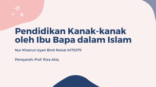 Pendidikan Kanak-kanak
oleh Ibu Bapa dalam Islam
Nur Khairun Izyan Binti Reizal A170379
Pensyarah: Prof. Riza Atiq
 