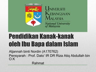 Pendidikan Kanak-kanak
oleh Ibu Bapa dalam Islam
Aljannah binti Nordin (A170762)
Pensyarah : Prof. Dato’ IR DR Riza Atiq Abdullah bin
O.K
Rahmat
 