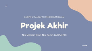 Projek Akhir
Nik Mariam Binti Nik Zamri (A175020)
LMCP1112 FALSAFAH PENDIDIKAN ISLAM
 