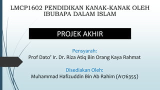LMCP1602 PENDIDIKAN KANAK-KANAK OLEH
IBUBAPA DALAM ISLAM
PROJEK AKHIR
Pensyarah:
Prof Dato’ Ir. Dr. Riza Atiq Bin Orang Kaya Rahmat
Disediakan Oleh:
Muhammad Hafizuddin Bin Ab Rahim (A176355)
 