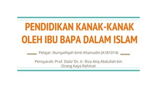 PENDIDIKAN KANAK-KANAK
OLEH IBU BAPA DALAM ISLAM
Pelajar: Nursyafiqah binti Khairudin (A181014)
Pensyarah: Prof. Dato’ Dr. Ir. Riza Atiq Abdullah bin
Orang Kaya Rahmat
 