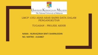 LMCP 1352 ASAS-ASAS SAINS DATA DALAM
PENGANGKUTAN
TUGASAN : PROJEK AKHIR
NAMA : NURHAZIRAH BINTI SHARNUDDIN
NO. MATRIK : A164867
 