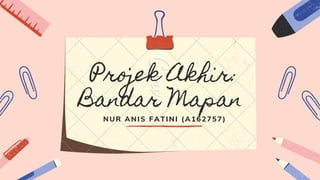 Projek Akhir:
Bandar Mapan
NUR ANIS FATINI (A162757)
 