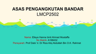 ASAS PENGANGKUTAN BANDAR
LMCP2502
Nama: Elisya Hanna binti Ahmad Mustaffa
No Matrik: A168432
Pensyarah: Prof Dato’ Ir. Dr Riza Atiq Abdullah Bin O.K. Rahmat
 