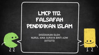 LMCP 1112
FALSAFAH
PENDIDIKAN ISLAM
DISEDIAKAN OLEH:
NURUL AINA SURAYA BINTI AZMI
(A172273)
 