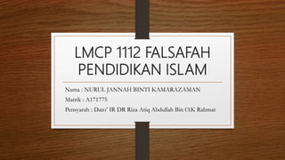 LMCP 1112 FALSAFAH
PENDIDIKAN ISLAM
Nama : NURUL JANNAH BINTI KAMARAZAMAN
Matrik : A171775
Pensyarah : Dato’ IR DR Riza Atiq Abdullah Bin O.K Rahmat
 