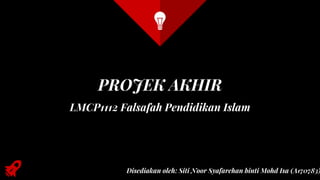 LMCP1112 Falsafah Pendidikan Islam
PROJEK AKHIR
Disediakan oleh: Siti Noor Syafarehan binti Mohd Isa (A170783)
 