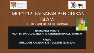 LMCP1112: FALSAFAH PENDIDIKAN
ISLAM
PROJEK AKHIR: GURU IMPIAN
 