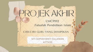 PROJEK AKHIR
LMCP1112
Falsafah Pendidikan Islam
SITI SOPIAH BINTI SULAIMAN
A177435
CIRI-CIRI GURU YANG DIIMPIKAN
 