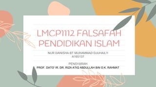LMCP1112 FALSAFAH
PENDIDIKAN ISLAM
NUR DANISHA BT MUHAMMAD DJUHAILY
A165137
PENSYARAH
PROF. DATO' IR. DR. RIZA ATIQ ABDULLAH BIN O.K. RAHMAT
 