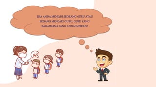 JIKA ANDA MENJADI SEORANG GURU ATAU
SEDANG MENCARI GURU, GURU YANG
BAGAIMANA YANG ANDA IMPIKAN?
 