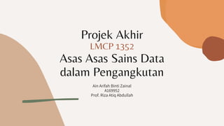 Projek Akhir
LMCP 1352
Asas Asas Sains Data
dalam Pengangkutan
Ain Arifah Binti Zainal
A169952
Prof. Riza Atiq Abdullah
 