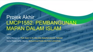 Projek Akhir
LMCP1552: PEMBANGUNAN
MAPAN DALAM ISLAM
Nama Pensyarah: Prof. Dato’ Ir. Dr. Riza Atiq Abdullah bin O.K. Rahmat
Nama Pelajar & No. Matrik: Muhammad Faidhi bin Fadzil (A163752)
 