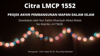 PROJEK AKHIR PEMBANGUNAN MAPAN DALAM ISLAM
Citra LMCP 1552
Disediakan oleh Nur Fathin Khairiyah Abdul Malek
No Matriks -A173650
Pensyarah - Prof. Dato’ IR. Dr. Riza Atiq Abdullah
 