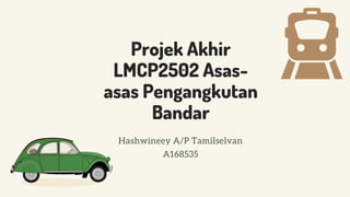 Projek Akhir
LMCP2502 Asas-
asas Pengangkutan
Bandar
Hashwineey A/P Tamilselvan
A168535
 