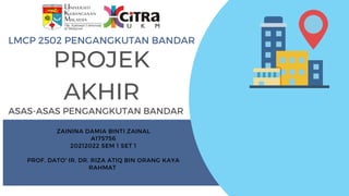 LMCP 2502 PENGANGKUTAN BANDAR
ZAININA DAMIA BINTI ZAINAL
A175756
20212022 SEM 1 SET 1


PROF. DATO' IR. DR. RIZA ATIQ BIN ORANG KAYA
RAHMAT


PROJEK
AKHIR
ASAS-ASAS PENGANGKUTAN BANDAR
 