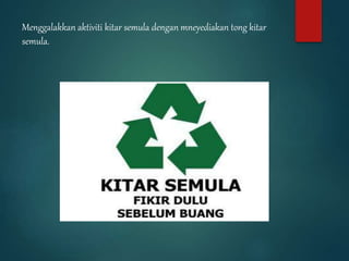 Menggalakkan aktiviti kitar semula dengan mneyediakan tong kitar
semula.
 